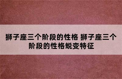 狮子座三个阶段的性格 狮子座三个阶段的性格蜕变特征